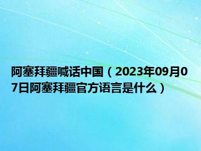 阿塞拜疆喊话中国（2023年09月07日阿塞拜疆官方语言是什么）