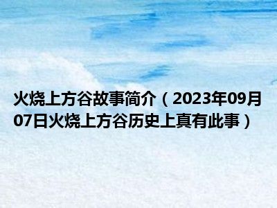 火烧上方谷故事简介（2023年09月07日火烧上方谷历史上真有此事）