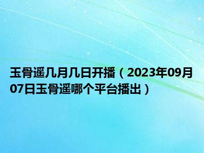 玉骨遥几月几日开播（2023年09月07日玉骨遥哪个平台播出）