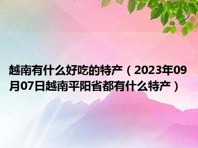 越南有什么好吃的特产（2023年09月07日越南平阳省都有什么特产）