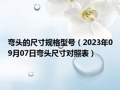 弯头的尺寸规格型号（2023年09月07日弯头尺寸对照表）