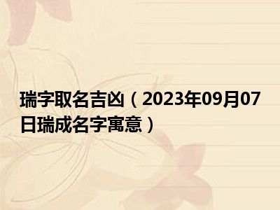 瑞字取名吉凶（2023年09月07日瑞成名字寓意）