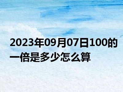 2023年09月07日100的一倍是多少怎么算