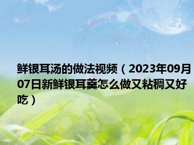 鲜银耳汤的做法视频（2023年09月07日新鲜银耳羹怎么做又粘稠又好吃）