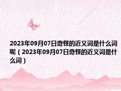 2023年09月07日奇怪的近义词是什么词呢（2023年09月07日奇怪的近义词是什么词）