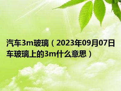 汽车3m玻璃（2023年09月07日车玻璃上的3m什么意思）