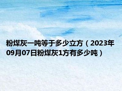 粉煤灰一吨等于多少立方（2023年09月07日粉煤灰1方有多少吨）