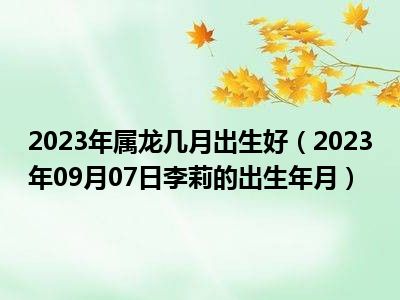 2023年属龙几月出生好（2023年09月07日李莉的出生年月）