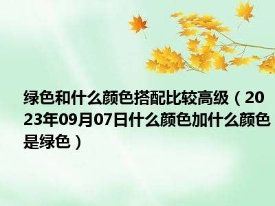 绿色和什么颜色搭配比较高级（2023年09月07日什么颜色加什么颜色是绿色）