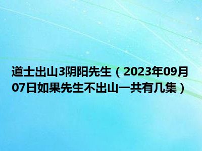 道士出山3阴阳先生（2023年09月07日如果先生不出山一共有几集）