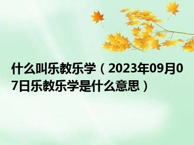 什么叫乐教乐学（2023年09月07日乐教乐学是什么意思）