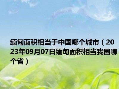 缅甸面积相当于中国哪个城市（2023年09月07日缅甸面积相当我国哪个省）