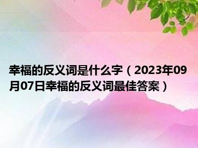 幸福的反义词是什么字（2023年09月07日幸福的反义词最佳答案）