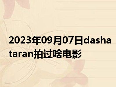 2023年09月07日dashataran拍过啥电影