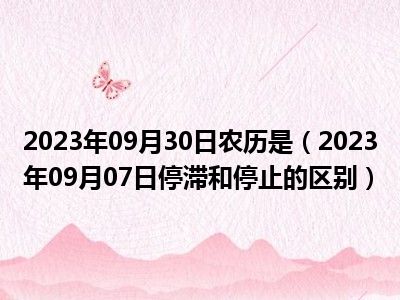 2023年09月30日农历是（2023年09月07日停滞和停止的区别）