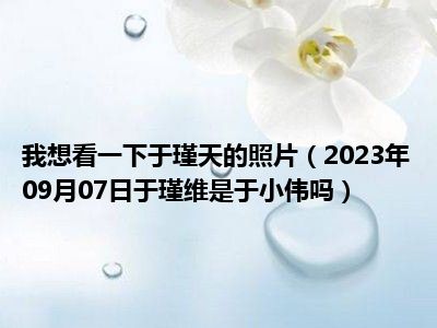 我想看一下于瑾天的照片（2023年09月07日于瑾维是于小伟吗）