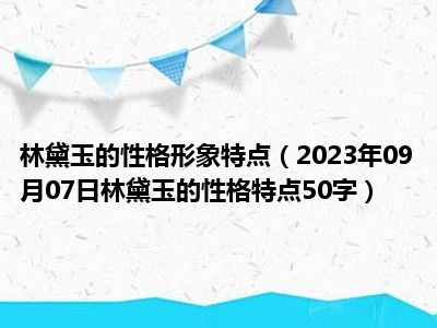 林黛玉的性格形象特点（2023年09月07日林黛玉的性格特点50字）