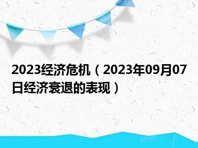 2023经济危机（2023年09月07日经济衰退的表现）