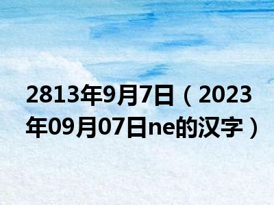 2813年9月7日（2023年09月07日ne的汉字）