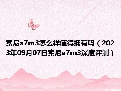 索尼a7m3怎么样值得拥有吗（2023年09月07日索尼a7m3深度评测）