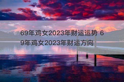 69年鸡女2023年财运运势 69年鸡女2023年财运方向