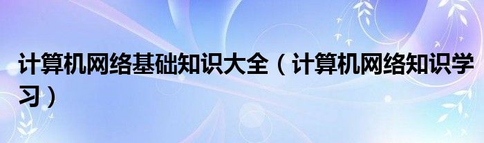  计算机网络基础知识大全（计算机网络知识学习）