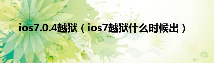  ios7.0.4越狱（ios7越狱什么时候出）