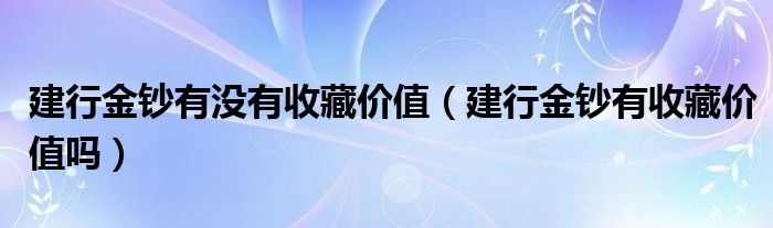  建行金钞有没有收藏价值（建行金钞有收藏价值吗）