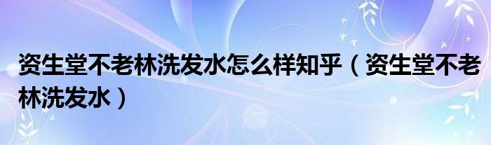  资生堂不老林洗发水怎么样知乎（资生堂不老林洗发水）