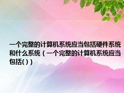 一个完整的计算机系统应当包括硬件系统和什么系统（一个完整的计算机系统应当包括( )）