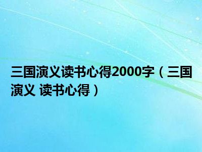 三国演义读书心得2000字（三国演义 读书心得）