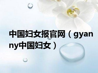 中国妇女报官网（gyanny中国妇女）