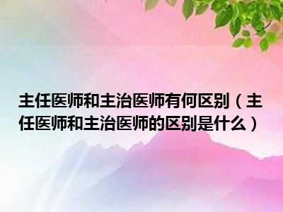 主任医师和主治医师有何区别（主任医师和主治医师的区别是什么）