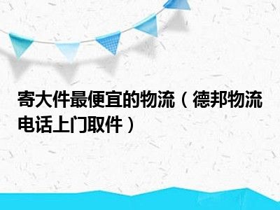 寄大件最便宜的物流（德邦物流电话上门取件）