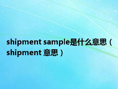 shipment sample是什么意思（shipment 意思）