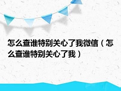 怎么查谁特别关心了我微信（怎么查谁特别关心了我）