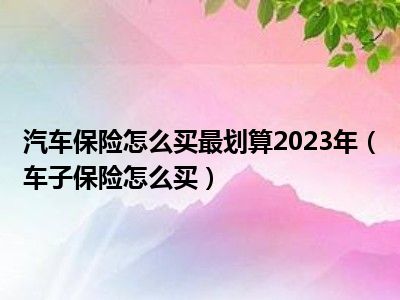 汽车保险怎么买最划算2023年（车子保险怎么买）