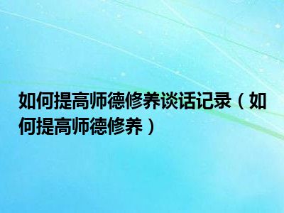 如何提高师德修养谈话记录（如何提高师德修养）