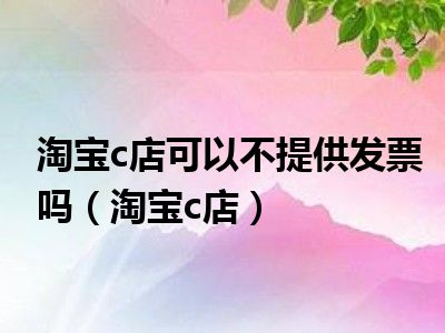 淘宝c店可以不提供发票吗（淘宝c店）