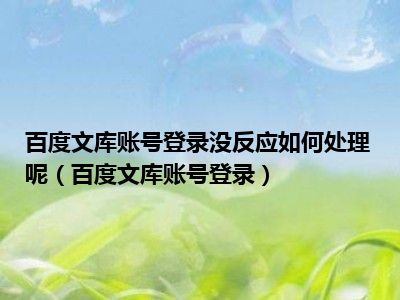 百度文库账号登录没反应如何处理呢（百度文库账号登录）