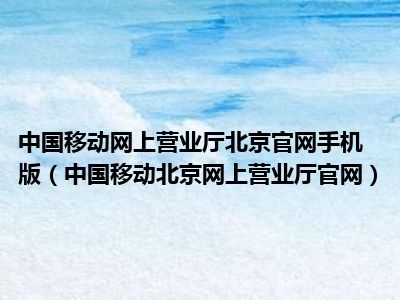 中国移动网上营业厅北京官网手机版（中国移动北京网上营业厅官网）