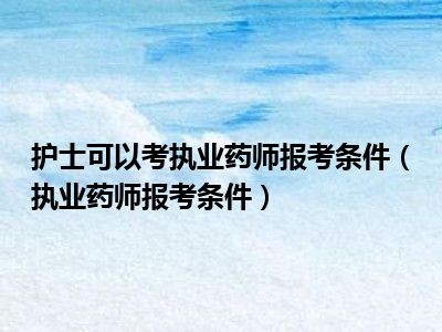 护士可以考执业药师报考条件（执业药师报考条件）