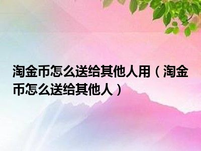 淘金币怎么送给其他人用（淘金币怎么送给其他人）