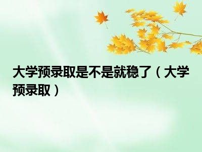 大学预录取是不是就稳了（大学预录取）