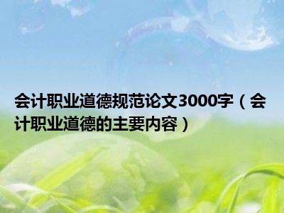 会计职业道德规范论文3000字（会计职业道德的主要内容）