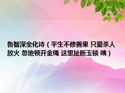 鲁智深坐化诗（平生不修善果 只爱杀人放火 忽地顿开金绳 这里扯断玉锁 咦）