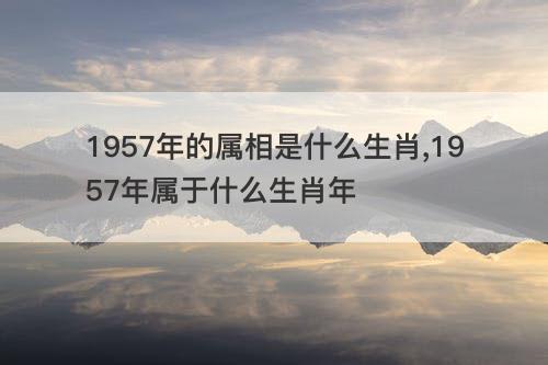 1957年的属相是什么生肖 1957年属于什么生肖年