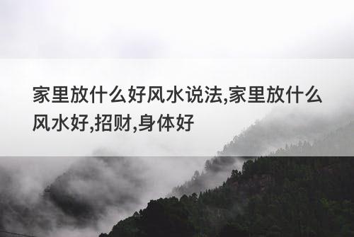 家里放什么好风水说法 家里放什么风水好 招财 身体好