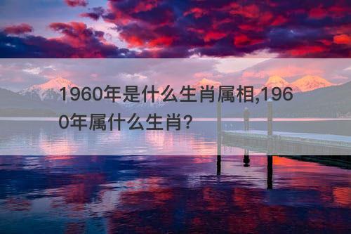 1960年是什么生肖属相,1960年属什么生肖？