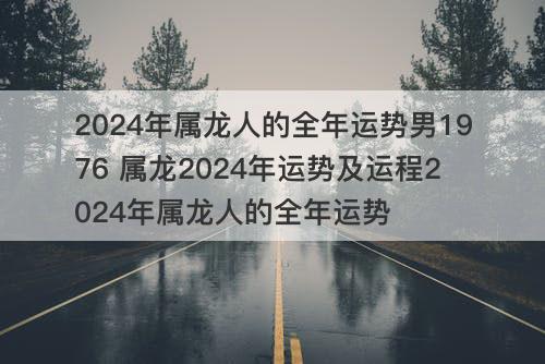 2024年属龙人的全年运势男1976 属龙2024年运势及运程2024年属龙人的全年运势